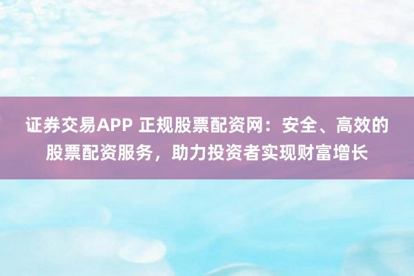 證券交易APP 正規(guī)股票配資網(wǎng)：安全、高效的股票配資服務(wù)，助力投資者實(shí)現(xiàn)財(cái)富增長(zhǎng)