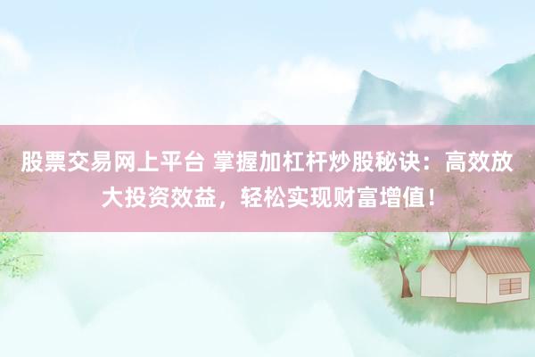 股票交易網(wǎng)上平臺 掌握加杠桿炒股秘訣：高效放大投資效益，輕松實(shí)現(xiàn)財(cái)富增值！
