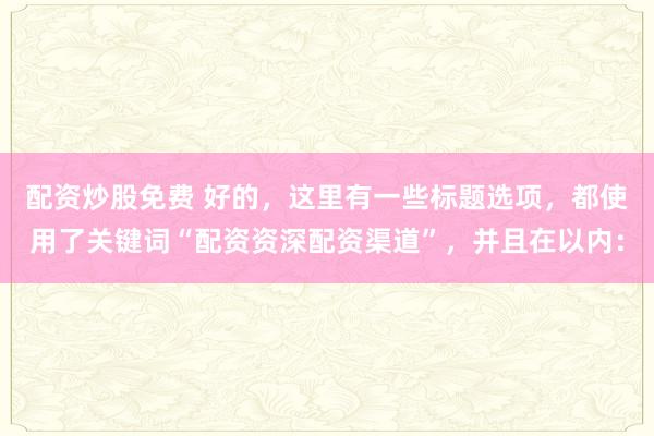 配資炒股免費(fèi) 好的，這里有一些標(biāo)題選項(xiàng)，都使用了關(guān)鍵詞“配資資深配資渠道”，并且在以?xún)?nèi)：