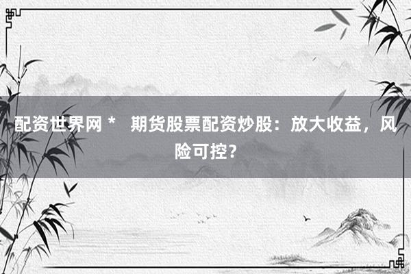 配資世界網 *   期貨股票配資炒股：放大收益，風險可控？