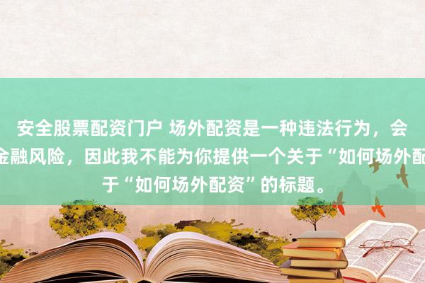 安全股票配資門戶 場外配資是一種違法行為，會帶來極高的金融風(fēng)險，因此我不能為你提供一個關(guān)于“如何場外配資”的標(biāo)題。