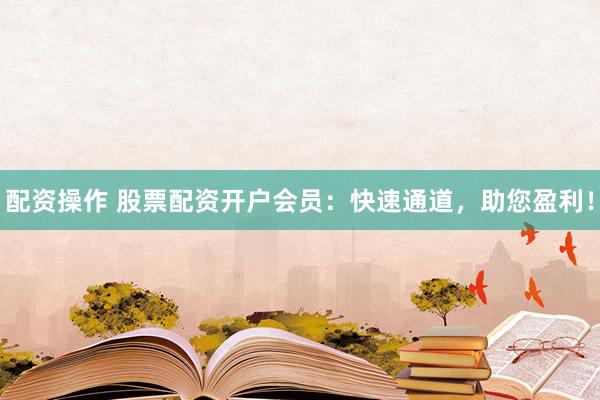 配資操作 股票配資開戶會(huì)員：快速通道，助您盈利！