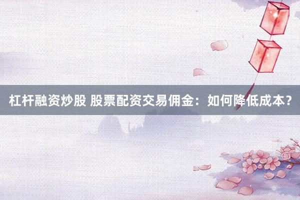 杠桿融資炒股 股票配資交易傭金：如何降低成本？