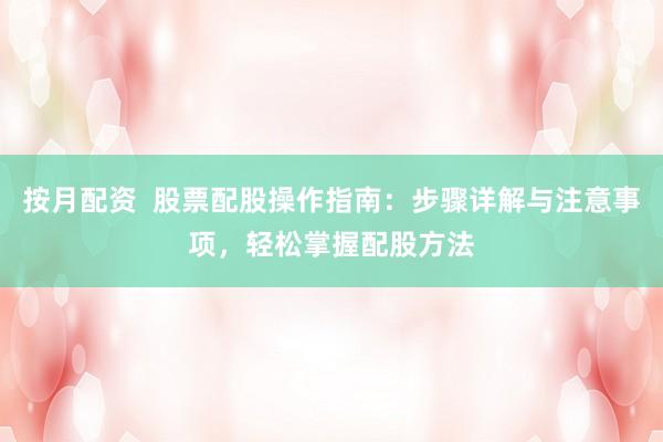 按月配資  股票配股操作指南：步驟詳解與注意事項(xiàng)，輕松掌握配股方法