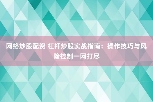 網(wǎng)絡(luò)炒股配資 杠桿炒股實戰(zhàn)指南：操作技巧與風(fēng)險控制一網(wǎng)打盡
