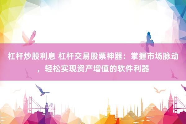 杠桿炒股利息 杠桿交易股票神器：掌握市場脈動，輕松實現(xiàn)資產(chǎn)增值的軟件利器