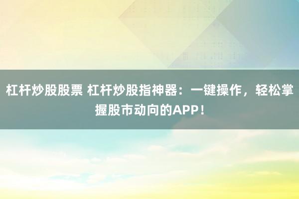 杠桿炒股股票 杠桿炒股指神器：一鍵操作，輕松掌握股市動向的APP！