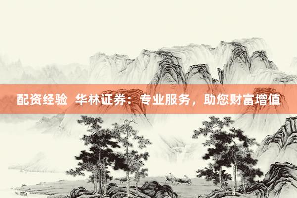 配資經(jīng)驗(yàn)  華林證券：專業(yè)服務(wù)，助您財(cái)富增值