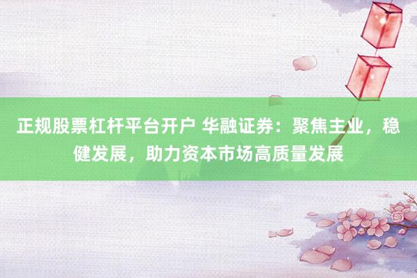 正規(guī)股票杠桿平臺(tái)開(kāi)戶 華融證券：聚焦主業(yè)，穩(wěn)健發(fā)展，助力資本市場(chǎng)高質(zhì)量發(fā)展
