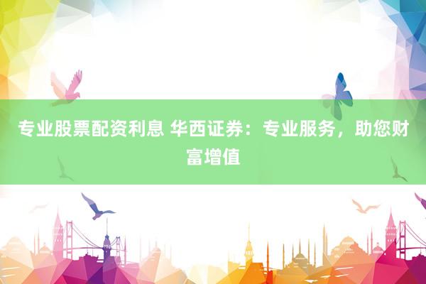專業(yè)股票配資利息 華西證券：專業(yè)服務(wù)，助您財(cái)富增值