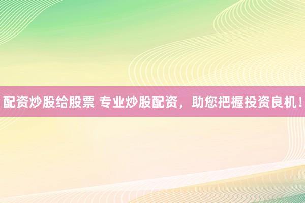 配資炒股給股票 專業(yè)炒股配資，助您把握投資良機(jī)！