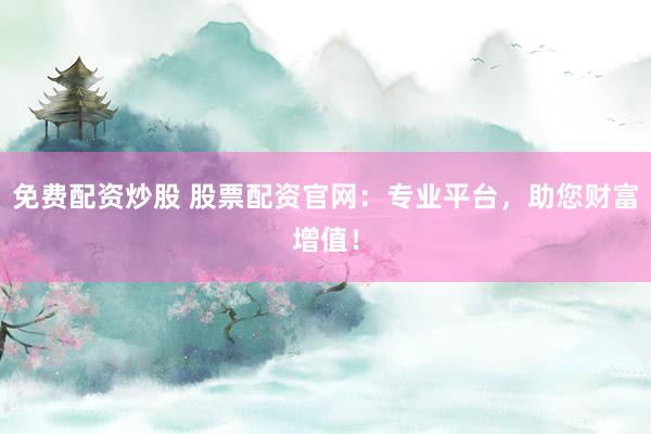 免費(fèi)配資炒股 股票配資官網(wǎng)：專業(yè)平臺，助您財富增值！