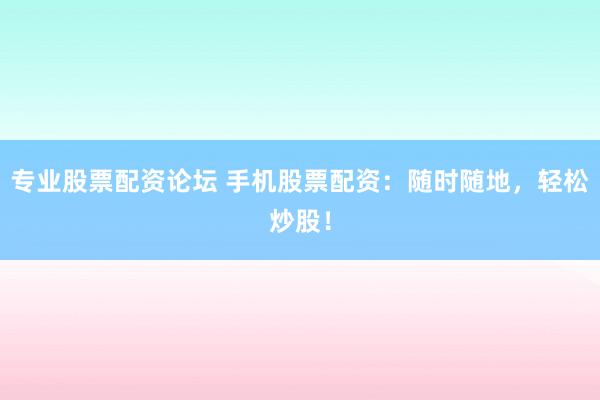 專業(yè)股票配資論壇 手機(jī)股票配資：隨時(shí)隨地，輕松炒股！