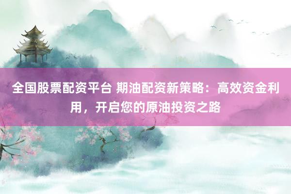 全國股票配資平臺 期油配資新策略：高效資金利用，開啟您的原油投資之路