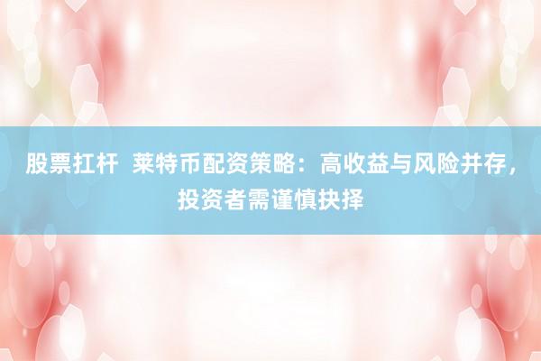 股票扛桿  萊特幣配資策略：高收益與風險并存，投資者需謹慎抉擇