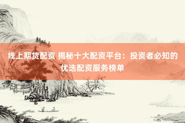 線上期貨配資 揭秘十大配資平臺(tái)：投資者必知的優(yōu)選配資服務(wù)榜單