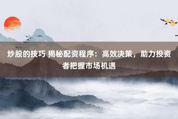 炒股的技巧 揭秘配資程序：高效決策，助力投資者把握市場機(jī)遇
