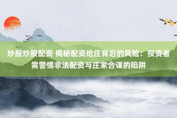 炒股炒股配資 揭秘配資給莊背后的風(fēng)險(xiǎn)：投資者需警惕非法配資與莊家合謀的陷阱