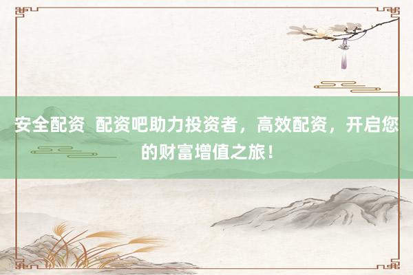 安全配資  配資吧助力投資者，高效配資，開啟您的財富增值之旅！
