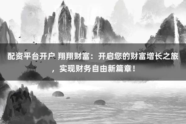 配資平臺(tái)開戶 翔翔財(cái)富：開啟您的財(cái)富增長之旅，實(shí)現(xiàn)財(cái)務(wù)自由新篇章！