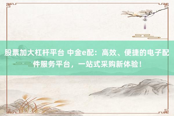 股票加大杠桿平臺 中金e配：高效、便捷的電子配件服務平臺，一站式采購新體驗！