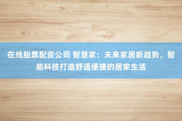 在線股票配資公司 智慧家：未來家居新趨勢，智能科技打造舒適便捷的居家生活