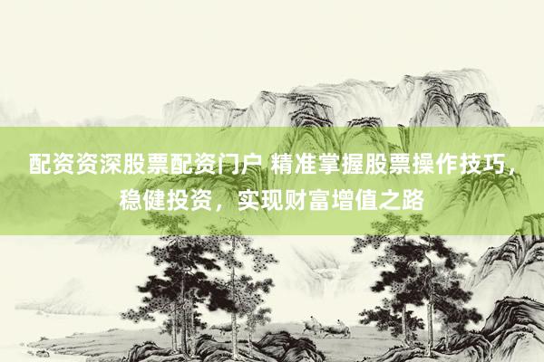 配資資深股票配資門戶 精準掌握股票操作技巧，穩(wěn)健投資，實現(xiàn)財富增值之路
