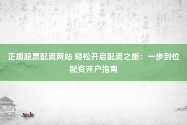 正規(guī)股票配資網(wǎng)站 輕松開啟配資之旅：一步到位配資開戶指南