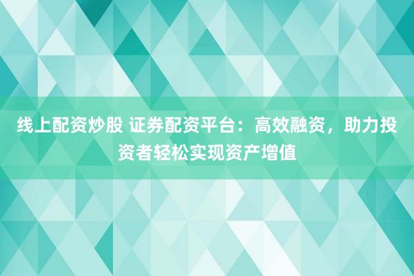 線上配資炒股 證券配資平臺：高效融資，助力投資者輕松實現(xiàn)資產增值
