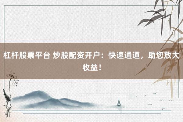 杠桿股票平臺(tái) 炒股配資開戶：快速通道，助您放大收益！