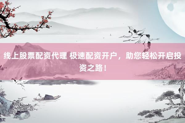線上股票配資代理 極速配資開(kāi)戶，助您輕松開(kāi)啟投資之路！