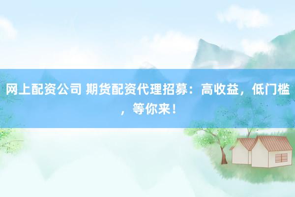網(wǎng)上配資公司 期貨配資代理招募：高收益，低門檻，等你來！