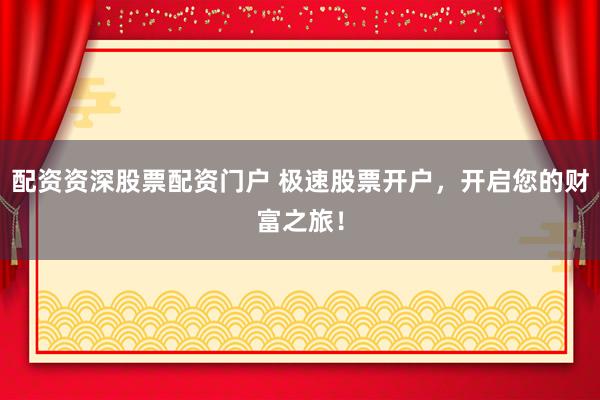 配資資深股票配資門戶 極速股票開戶，開啟您的財(cái)富之旅！
