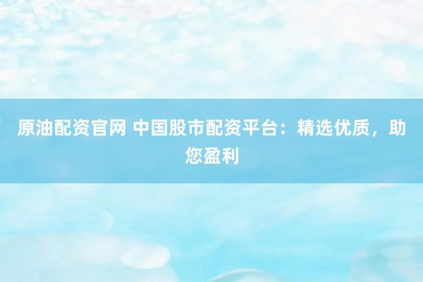 原油配資官網(wǎng) 中國股市配資平臺：精選優(yōu)質，助您盈利