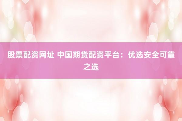 股票配資網(wǎng)址 中國(guó)期貨配資平臺(tái)：優(yōu)選安全可靠之選