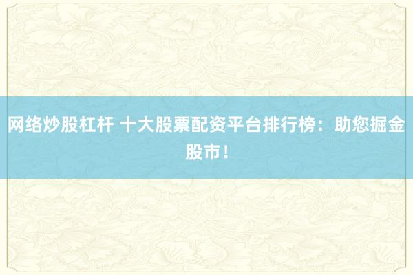 網(wǎng)絡(luò)炒股杠桿 十大股票配資平臺排行榜：助您掘金股市！