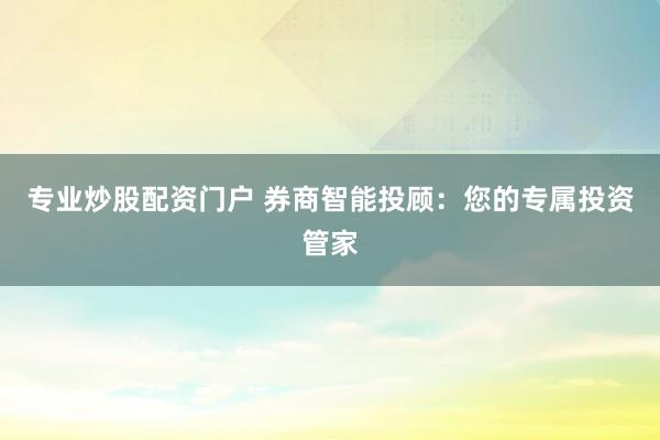 專業(yè)炒股配資門戶 券商智能投顧：您的專屬投資管家