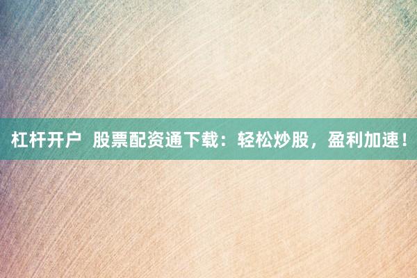 杠桿開戶  股票配資通下載：輕松炒股，盈利加速！