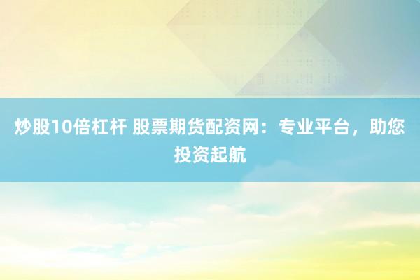 炒股10倍杠桿 股票期貨配資網(wǎng)：專業(yè)平臺，助您投資起航