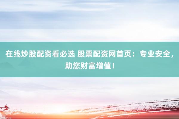 在線炒股配資看必選 股票配資網(wǎng)首頁：專業(yè)安全，助您財富增值！