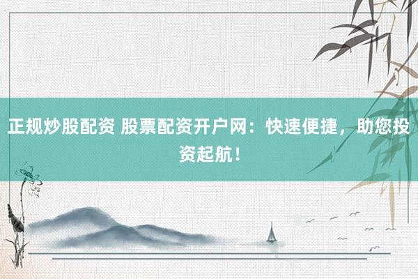 正規(guī)炒股配資 股票配資開戶網(wǎng)：快速便捷，助您投資起航！