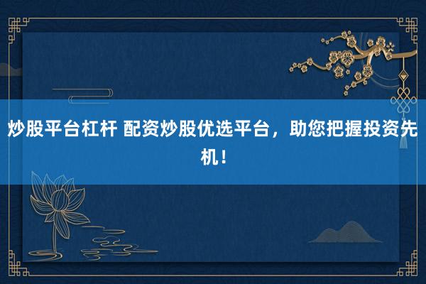 炒股平臺杠桿 配資炒股優(yōu)選平臺，助您把握投資先機！
