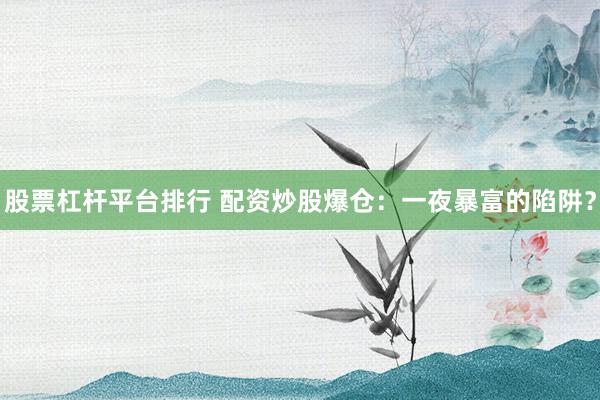 股票杠桿平臺(tái)排行 配資炒股爆倉(cāng)：一夜暴富的陷阱？