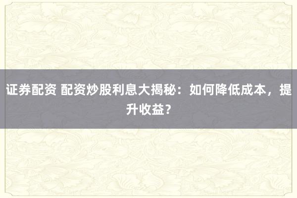 證券配資 配資炒股利息大揭秘：如何降低成本，提升收益？