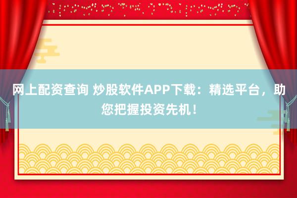 網(wǎng)上配資查詢 炒股軟件APP下載：精選平臺(tái)，助您把握投資先機(jī)！