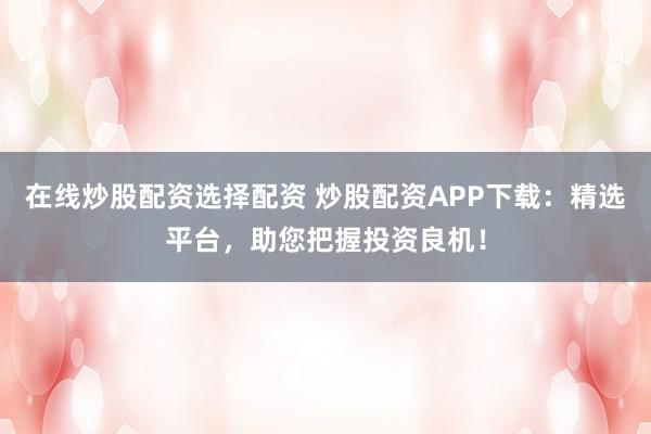 在線炒股配資選擇配資 炒股配資APP下載：精選平臺，助您把握投資良機！