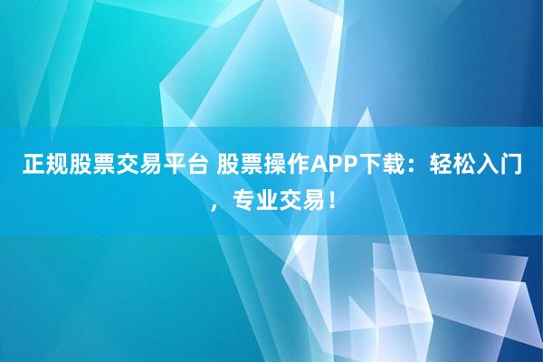 正規(guī)股票交易平臺(tái) 股票操作APP下載：輕松入門(mén)，專(zhuān)業(yè)交易！