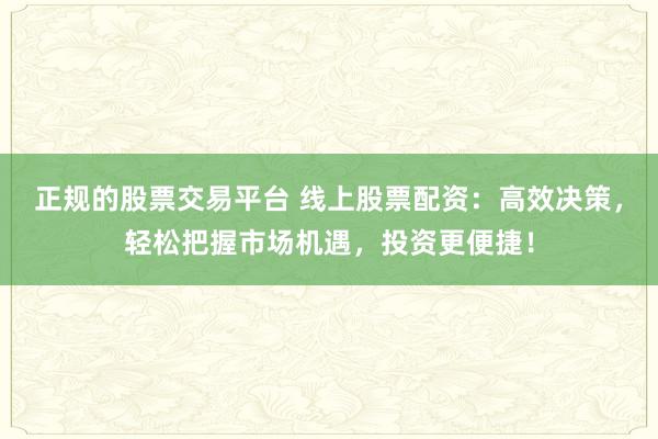 正規(guī)的股票交易平臺 線上股票配資：高效決策，輕松把握市場機遇，投資更便捷！