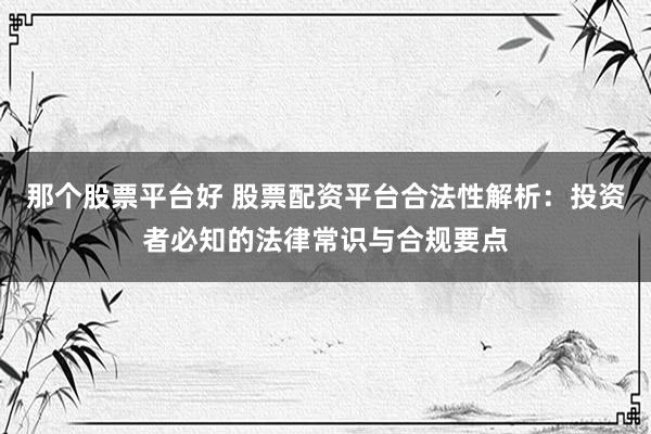 那個股票平臺好 股票配資平臺合法性解析：投資者必知的法律常識與合規(guī)要點