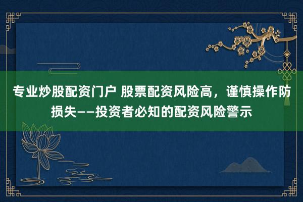 專業(yè)炒股配資門戶 股票配資風險高，謹慎操作防損失——投資者必知的配資風險警示